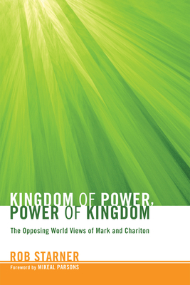 Kingdom of Power, Power of Kingdom: The Opposing World Views of Mark and Chariton - Starner, Rob, and Parsons, Mikeal C (Foreword by)