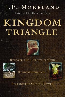 Kingdom Triangle: Recover the Christian Mind, Renovate the Soul, Restore the Spirit's Power - Moreland, J. P.