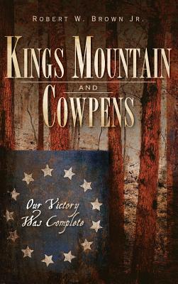 Kings Mountain and Cowpens: Our Victory Was Complete - Brown, Robert W, Jr.