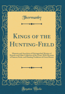 Kings of the Hunting-Field: Memoirs and Anecdotes of Distinguished Masters of Hounds and Other Celebrities of the Chase, with Histories of Famous Packs, and Hunting Traditions of Great Houses (Classic Reprint)