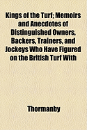 Kings of the Turf: Memoirs and Anecdotes of Distinguished Owners, Backers, Trainers, and Jockeys Who Have Figured on the British Turf with Memorable Achievements of Famous Horses