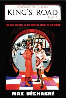 King's Road: The Rise and Fall of the Hippest Street in the World - Decharne, Max