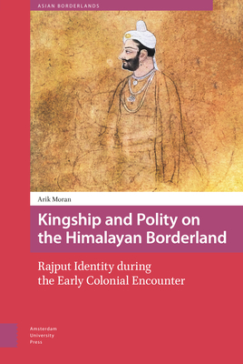 Kingship and Polity on the Himalayan Borderland: Rajput Identity During the Early Colonial Encounter - Moran, Arik, and Van Schendel, Willem, and Harris, Tina