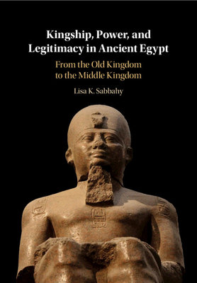 Kingship, Power, and Legitimacy in Ancient Egypt: From the Old Kingdom to the Middle Kingdom - Sabbahy, Lisa K