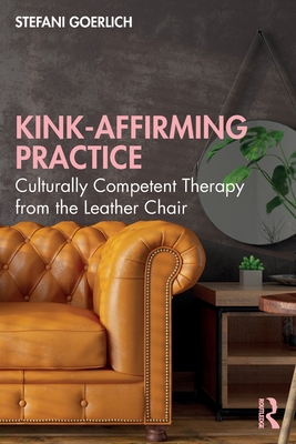 Kink-Affirming Practice: Culturally Competent Therapy from the Leather Chair - Goerlich, Stefani