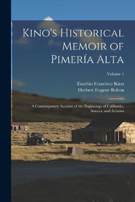 Kino's Historical Memoir of Pimera Alta: A Contemporary Account of the Beginnings of California, Sonora, and Arizona; Volume 1 - Bolton, Herbert Eugene, and Kino, Eusebio Francisco