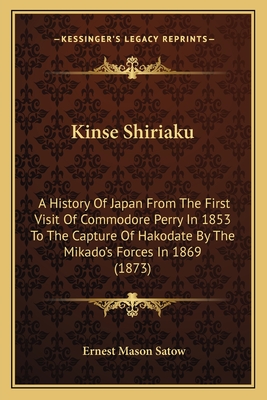 Kinse Shiriaku: A History Of Japan From The First Visit Of Commodore Perry In 1853 To The Capture Of Hakodate By The Mikado's Forces In 1869 (1873) - Satow, Ernest Mason (Translated by)