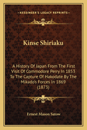 Kinse Shiriaku: A History of Japan from the First Visit of Commodore Perry in 1853 to the Capture of Kakodate by the Mikado's Forces in 1869