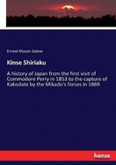 Kinse Shiriaku: A history of Japan from the first visit of Commodore Perry in 1853 to the capture of Kakodate by the Mikado's forces in 1869