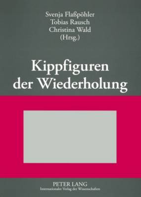 Kippfiguren der Wiederholung: Interdisziplinaere Untersuchungen zur Figur der Wiederholung in Literatur, Kunst und Wissenschaft - Fla?phler, Svenja (Editor), and Rausch, Tobias (Editor), and Wald, Christina (Editor)