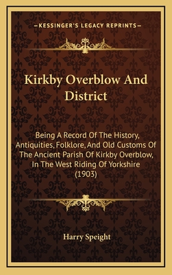 Kirkby Overblow And District: Being A Record Of The History, Antiquities, Folklore, And Old Customs Of The Ancient Parish Of Kirkby Overblow, In The West Riding Of Yorkshire (1903) - Speight, Harry