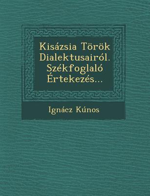 Kisazsia Toeroek Dialektusairol. Szekfoglalo Ertekezes... - Kunos, Ignacz, Dr.