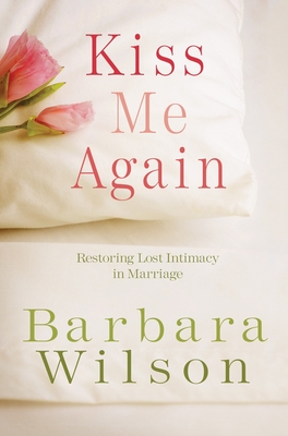 Kiss Me Again: Restoring Lost Intimacy in Marriage - Wilson, Barbara