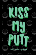 Kiss My Putt: Golf Score Log Book - Tracker Notebook - Matte Cover 6x9 100 Pages