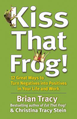 Kiss That Frog!: 12 Great Ways to Turn Negatives Into Positives in Your Life and Work - Tracy, Brian, and Stein, Christina Tracy