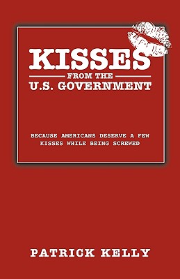 Kisses from the U.S. Government: Because Americans Deserve a Few Kisses While Being Screwed - Kelly, Patrick Sj