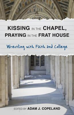 Kissing in the Chapel, Praying in the Frat House: Wrestling with Faith and College - Copeland, Adam J (Editor), and Brorby, Taylor (Contributions by), and Jebbia, Mary Ellen (Contributions by)