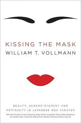 Kissing the Mask: Beauty, Understatement and Femininity in Japanese Noh Theater, with Some Thoughts on Muses (Especially Helga Testorf), Transgender Women, Kabuki Goddesses, Porn Queens, Poets, Housewives, Makeup Artists, Geishas, Valkyries and Venus... - Vollmann, William T