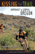 Kissing the Trail: Northwest & Central Oregon: 75 Mountain Bike Trails - Zilly, John