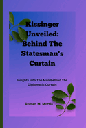 Kissinger Unveiled: Behind The Statesman's Curtain: Insights Into The Man Behind The Diplomatic Curtain