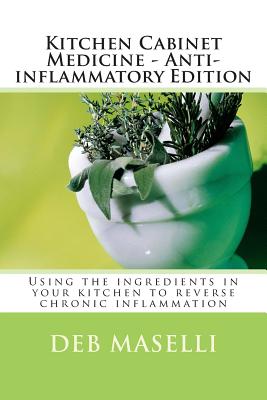 Kitchen Cabinet Medicine - Anti-inflammatory Edition: Using the ingredients in your kitchen to reverse chronic inflammation - Maselli, Deb