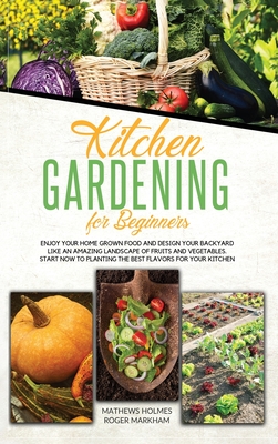 Kitchen Gardening For Beginners: Enjoy Your Home-Grown Food and Design Your Backyard Like an Amazing Landscape of Fruits and Vegetables, Plan and Plant The Best Flavors For Your Kitchen - Smith, Mathews, and Wylie, Edwards