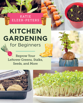 Kitchen Gardening for Beginners: Regrow Your Leftover Greens, Stalks, Seeds, and More - Elzer-Peters, Katie