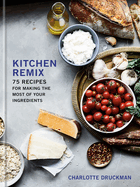 Kitchen Remix: 75 Recipes for Making the Most of Your Ingredients: A Cookbook