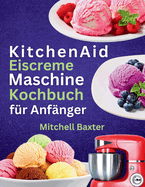 KitchenAid Eiscreme-Maschine Kochbuch f?r Anf?nger: Leckere hausgemachte Eisrezepte, die Ihren Gaumen zu jedem Anlass erfreuen