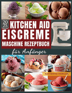 KitchenAid Eiscreme-Maschine Rezeptbuch f?r Anf?nger: ?ber 50 unwiderstehliche und proteinreiche Rezepte f?r Eiscreme, Gelato, Sorbet und mehr mit Ihrem KitchenAid Ice Cream