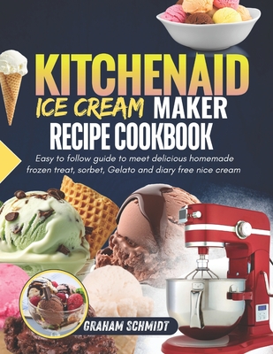 Kitchenaid Ice Cream Maker Recipe Cookbook: Easy To Follow Guide To Make Delicious Homemade Frozen Treat, Sorbet, Gelato And Dairy Free Nice Cream - Schmidt, Graham