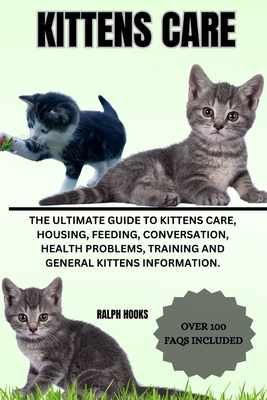 Kittens Care: The Ultimate Guide To Kittens Care, Housing, Feeding, Conversation, Health Problems, Training And General Kittens Information. - Hooks, Ralph