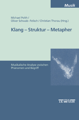Klang - Struktur - Metapher: Musikalische Analyse Zwischen Phanomen Und Begriff - Polth, Michael (Editor), and Schwab-Felisch, Oliver (Editor), and Thorau, Christian (Editor)
