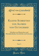 Kleine Schriften Von Alfred Von Gutschmid, Vol. 5: Schriften Zur Rmischen Und Mittelalterlichen Geschichte Und Literatur (Classic Reprint)