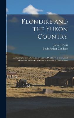 Klondike and the Yukon Country: A Description of Our Alaskan Land of Gold From the Latest Official and Scientific Sources and Personal Observation - Coolidge, Louis Arthur, and Pratt, John F