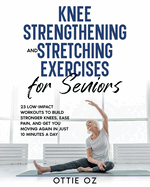 Knee Strengthening and Stretching Exercises for Seniors: 23 Low-Impact Workouts to Build Stronger Knees, Ease Pain, and Get You Moving Again in Just 10 Minutes a Day