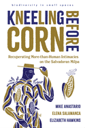 Kneeling Before Corn: Recuperating More-Than-Human Intimacies on the Salvadoran Milpa