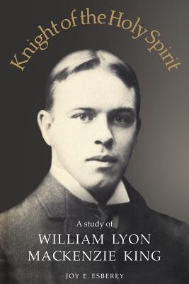 Knight of the Holy Spirit: A Study of William Lyon MacKenzie King - Esberey, Joy