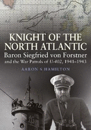 Knight of the North Atlantic: Baron Siegfried von Forstner and the War Patrols of U-402 1941 1943