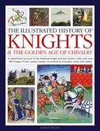 Knights and the Golden Age of Chivalry, The Illustrated History of: A magnificent account of the medieval knight and the chivalric code, with over 450 images of their quests, battles, tournaments, triumphs, courts and castles