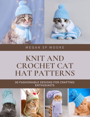Knit and Crochet Cat Hat Patterns: 30 Fashionable Designs for Crafting Enthusiasts - Moore, Megan Sp