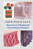Knit It, Wear It, Love It: Master the Art of Knitting with Unconventional Techniques