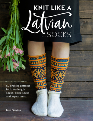 Knit Like a Latvian: Socks: 50 Knitting Patterns for Ke-Length Socks, Ankle Socks and Legwarmers - Ozolina, Ieva