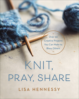Knit, Pray, Share: Over 50 Creative Projects You Can Make to Bless Others - Hennessy, Lisa