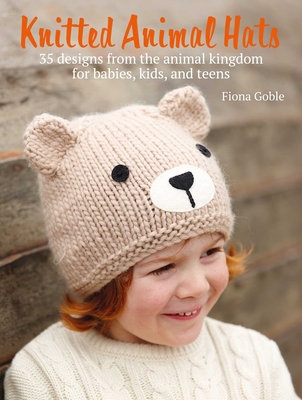 Knitted Animal Hats: 35 Designs from the Animal Kingdom for Babies, Kids, and Teens - Goble, Fiona