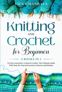 Knitting and Crochet for Beginners: Easy Learn How to Knit & Crochet. The Ultimate Guide With Step-By-Step Instructions, Patterns and Stitches.