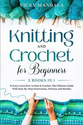 Knitting and Crochet for Beginners: Easy Learn How to Knit & Crochet. The Ultimate Guide With Step-By-Step Instructions, Patterns and Stitches. - Mandala, Vicky