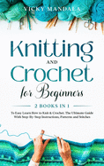 Knitting and Crochet for Beginners: Easy Learn How to Knit & Crochet. The Ultimate Guide With Step-By-Step Instructions, Patterns and Stitches.