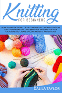 Knitting for Beginners: How to Master the Art of Knitting and Become and Expert in Just a Few Weeks! Discover Beautiful Patterns for Your Creations and Create Amazing Projects and Stitches