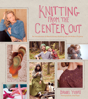 Knitting from the Center Out: An Introduction to Revolutionary Knitting with 28 Modern Projects - Yuhas, Daniel, and Rogac, Jody (Photographer)